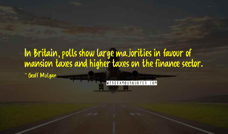 Geoff Mulgan quotes: In Britain, polls show large majorities in favour of mansion taxes and higher taxes on the finance sector.
