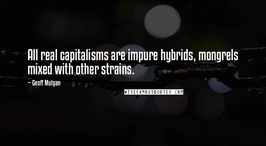 Geoff Mulgan quotes: All real capitalisms are impure hybrids, mongrels mixed with other strains.