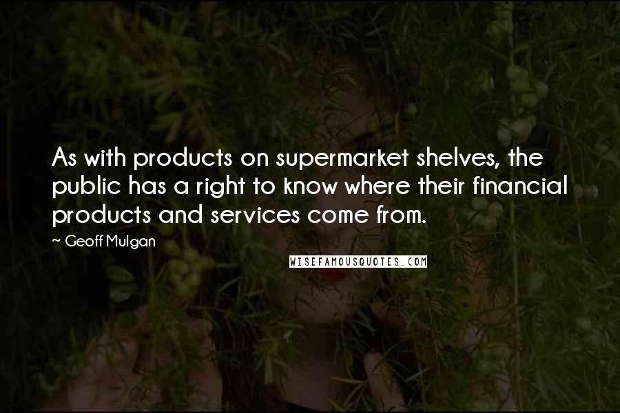 Geoff Mulgan quotes: As with products on supermarket shelves, the public has a right to know where their financial products and services come from.