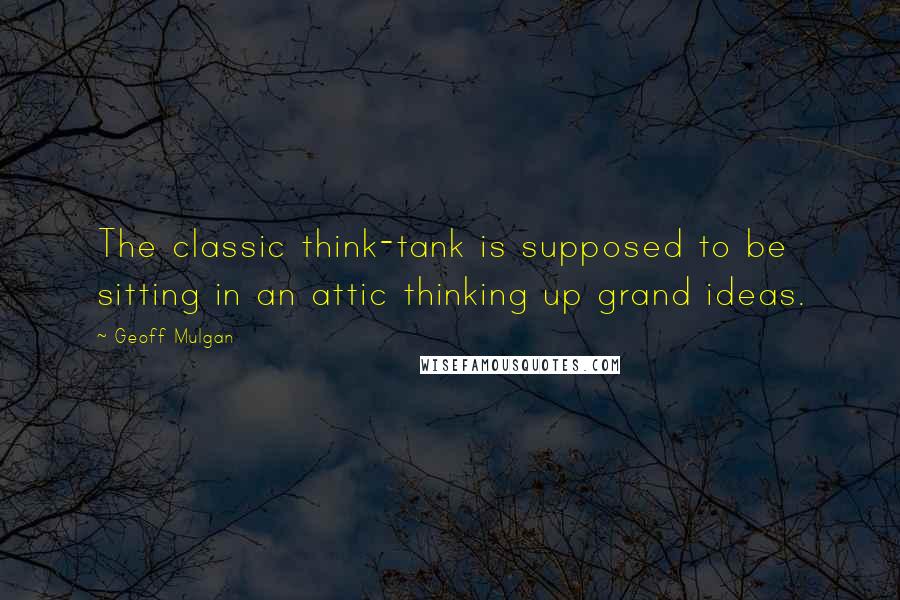 Geoff Mulgan quotes: The classic think-tank is supposed to be sitting in an attic thinking up grand ideas.