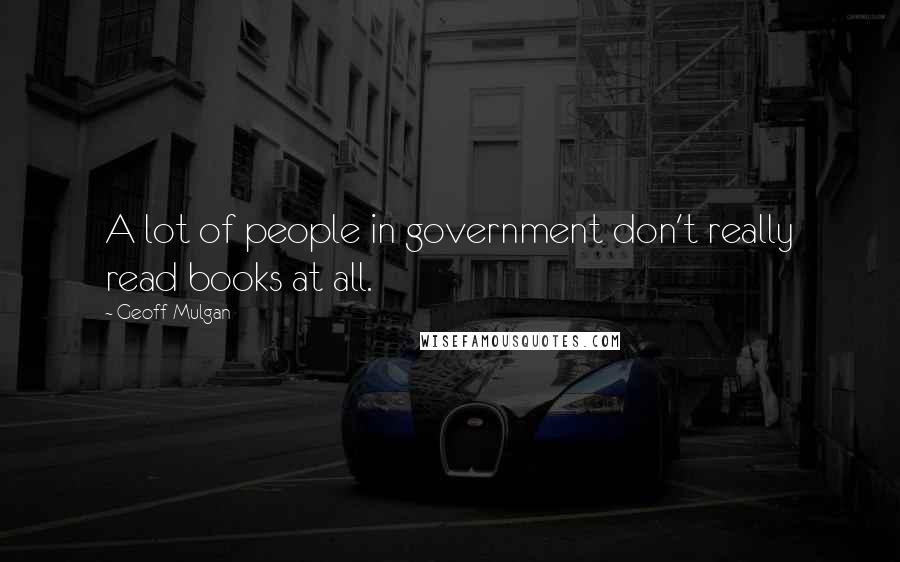 Geoff Mulgan quotes: A lot of people in government don't really read books at all.