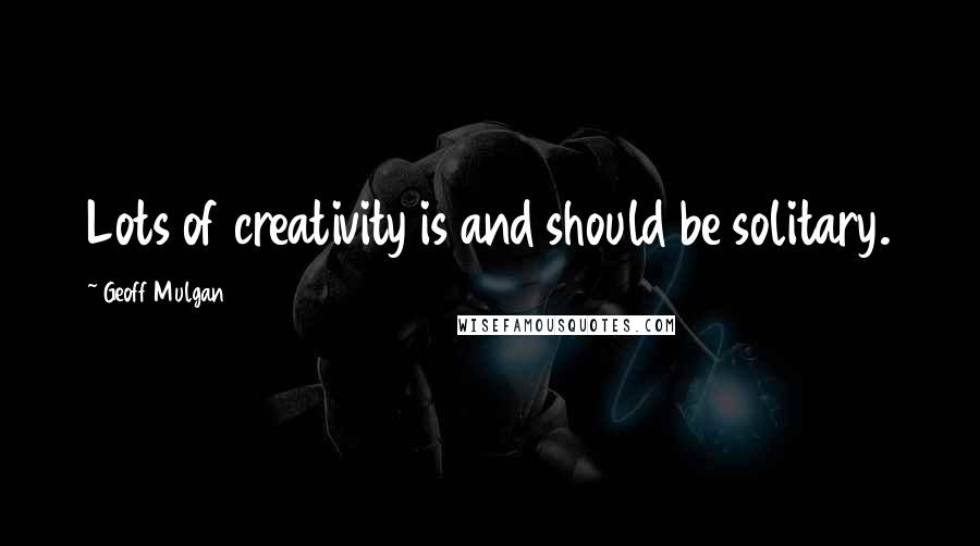 Geoff Mulgan quotes: Lots of creativity is and should be solitary.