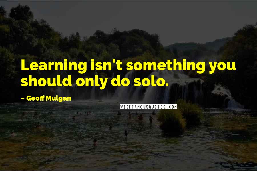 Geoff Mulgan quotes: Learning isn't something you should only do solo.