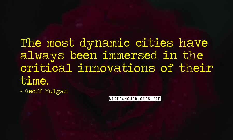 Geoff Mulgan quotes: The most dynamic cities have always been immersed in the critical innovations of their time.