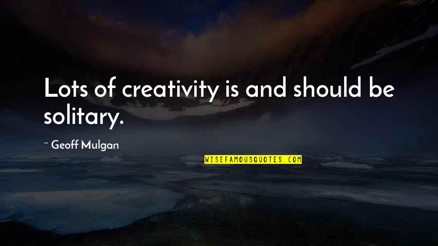 Geoff Mulgan Quotes By Geoff Mulgan: Lots of creativity is and should be solitary.