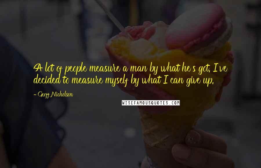 Geoff Nicholson quotes: A lot of people measure a man by what he's got. I've decided to measure myself by what I can give up.