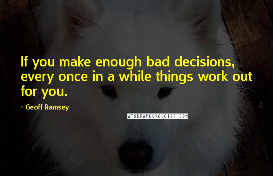 Geoff Ramsey quotes: If you make enough bad decisions, every once in a while things work out for you.