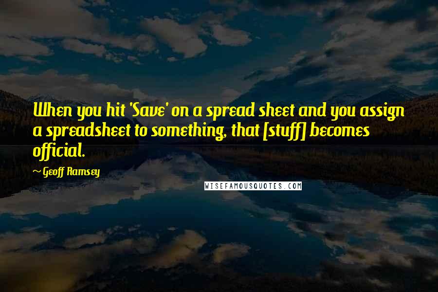 Geoff Ramsey quotes: When you hit 'Save' on a spread sheet and you assign a spreadsheet to something, that [stuff] becomes official.