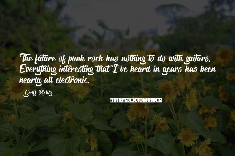 Geoff Rickly quotes: The future of punk rock has nothing to do with guitars. Everything interesting that I've heard in years has been nearly all electronic.