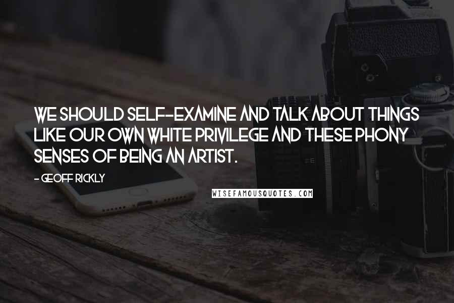 Geoff Rickly quotes: We should self-examine and talk about things like our own white privilege and these phony senses of being an artist.