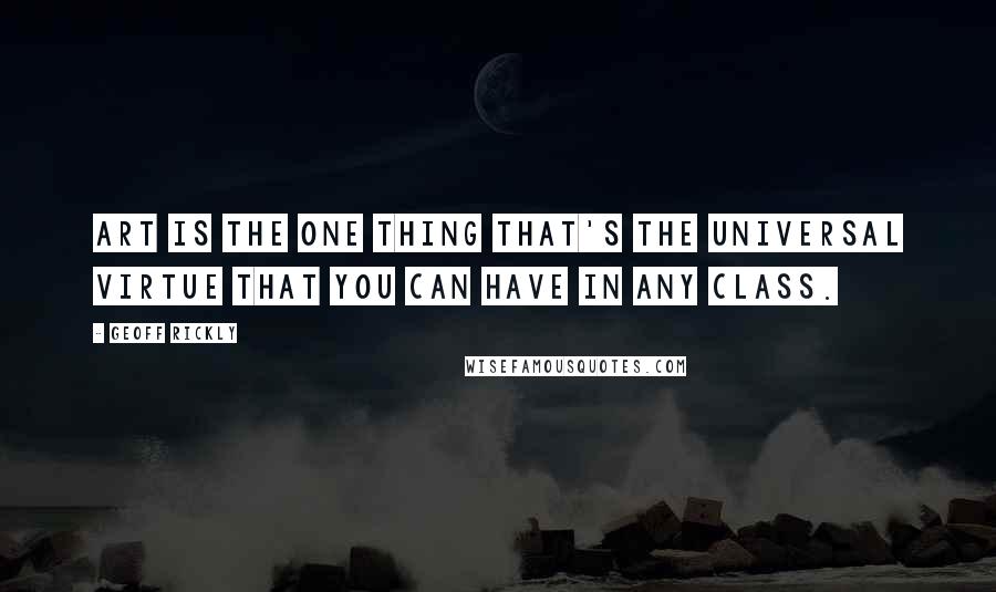 Geoff Rickly quotes: Art is the one thing that's the universal virtue that you can have in any class.