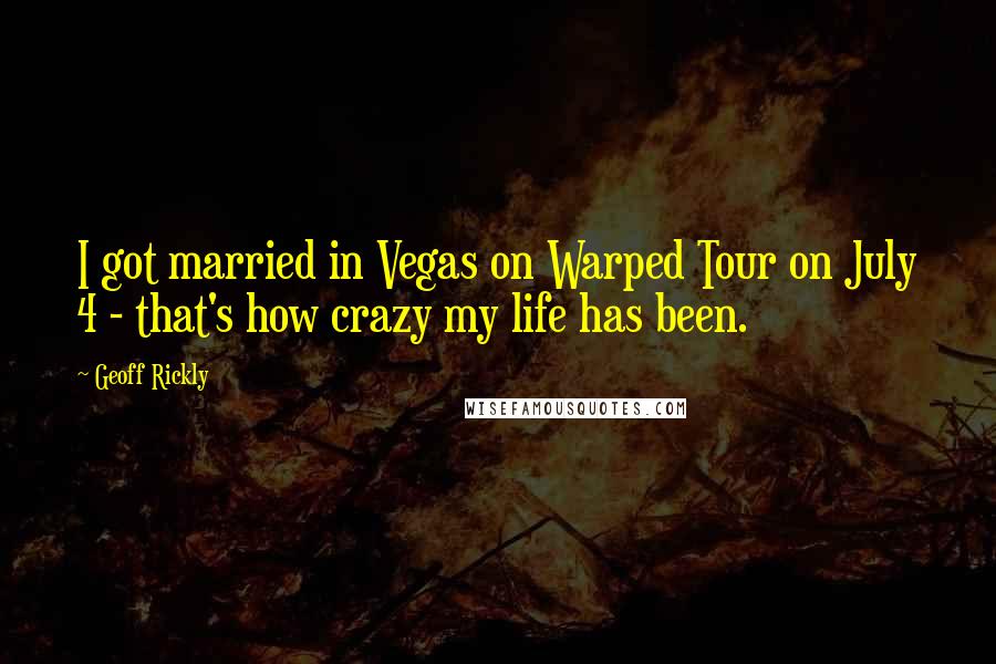 Geoff Rickly quotes: I got married in Vegas on Warped Tour on July 4 - that's how crazy my life has been.