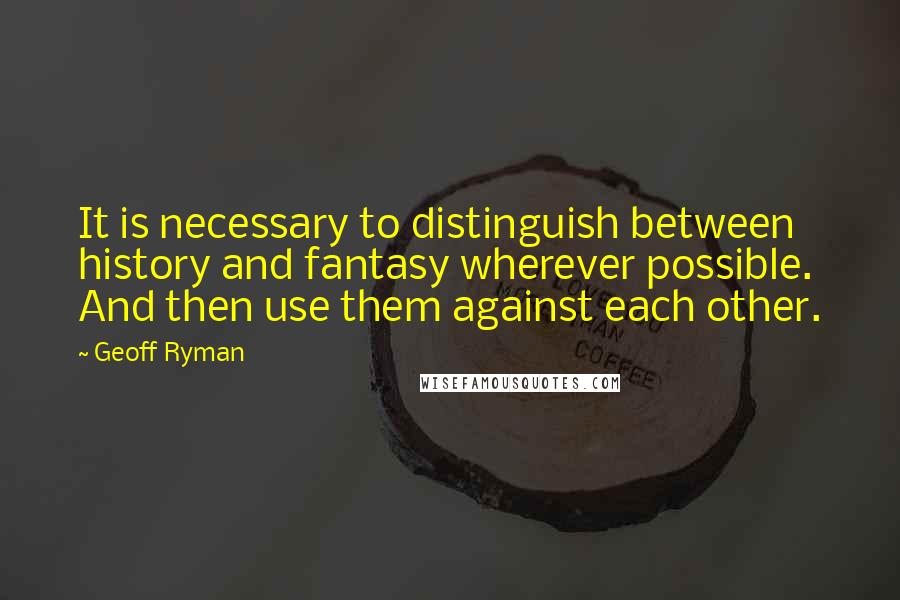 Geoff Ryman quotes: It is necessary to distinguish between history and fantasy wherever possible. And then use them against each other. Geoff Ryman quotes: It is necessary to distinguish between history and fantasy wherever possible. And then use them against each other.