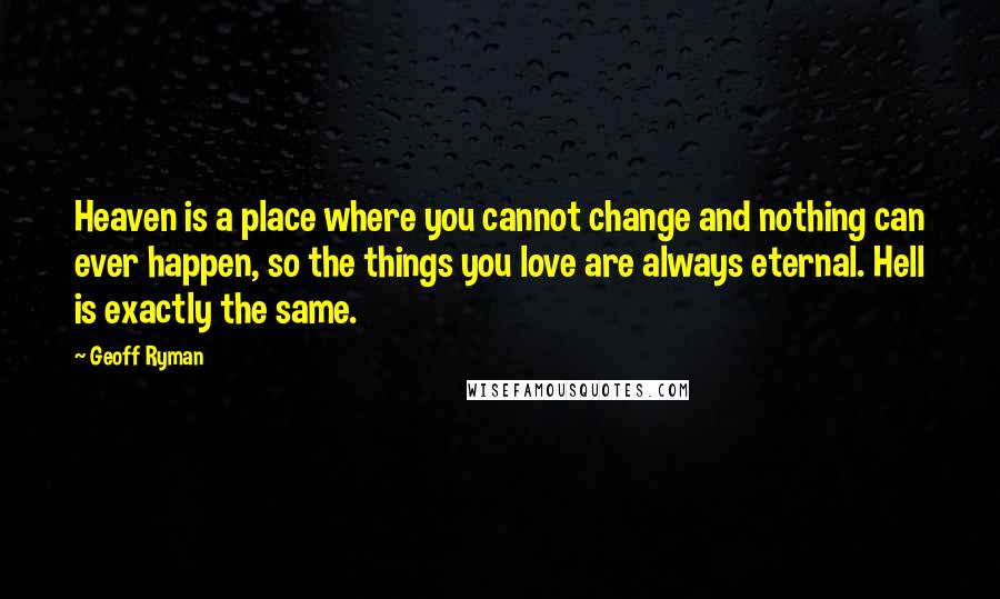 Geoff Ryman quotes: Heaven is a place where you cannot change and nothing can ever happen, so the things you love are always eternal. Hell is exactly the same. Geoff Ryman quotes: Heaven is a place where you cannot change and nothing can ever happen, so the things you love are always eternal. Hell is exactly the same.