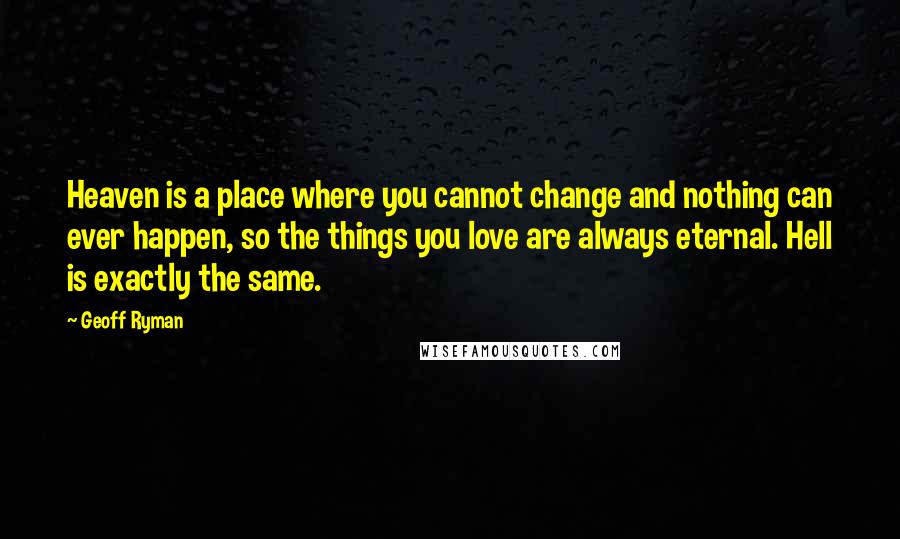 Geoff Ryman quotes: Heaven is a place where you cannot change and nothing can ever happen, so the things you love are always eternal. Hell is exactly the same.