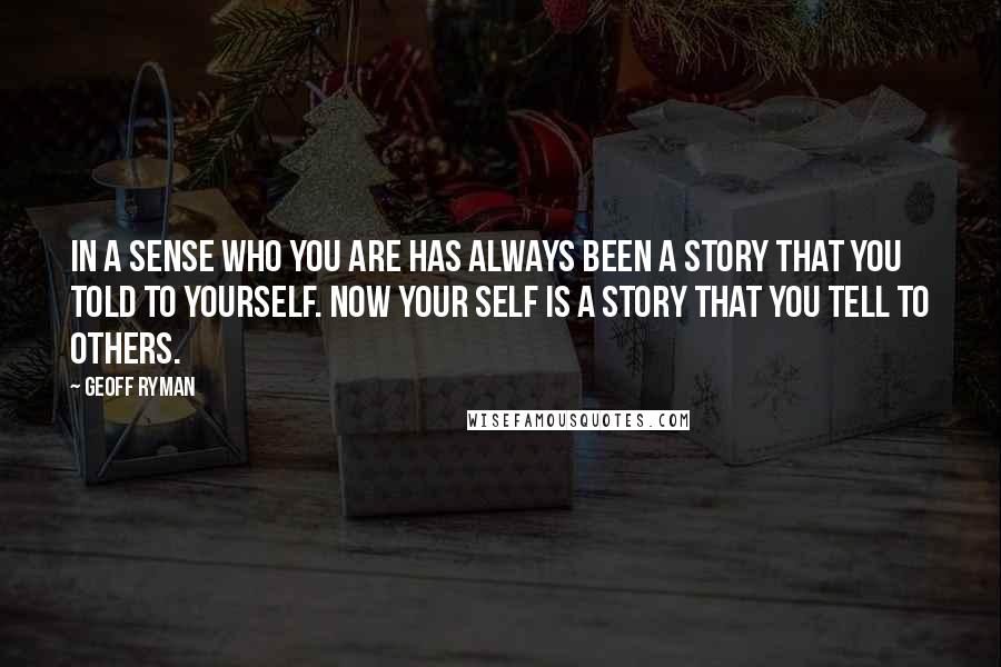 Geoff Ryman quotes: In a sense who you are has always been a story that you told to yourself. Now your self is a story that you tell to others.