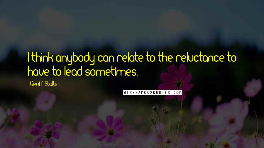 Geoff Stults quotes: I think anybody can relate to the reluctance to have to lead sometimes.