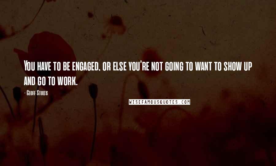 Geoff Stults quotes: You have to be engaged, or else you're not going to want to show up and go to work.