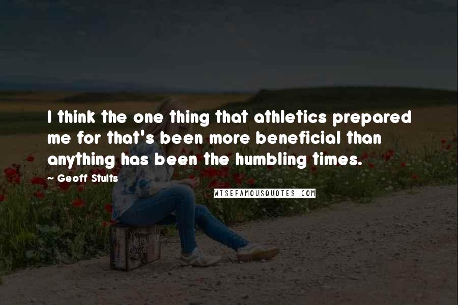 Geoff Stults quotes: I think the one thing that athletics prepared me for that's been more beneficial than anything has been the humbling times.