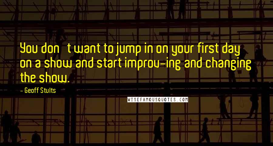 Geoff Stults quotes: You don't want to jump in on your first day on a show and start improv-ing and changing the show.