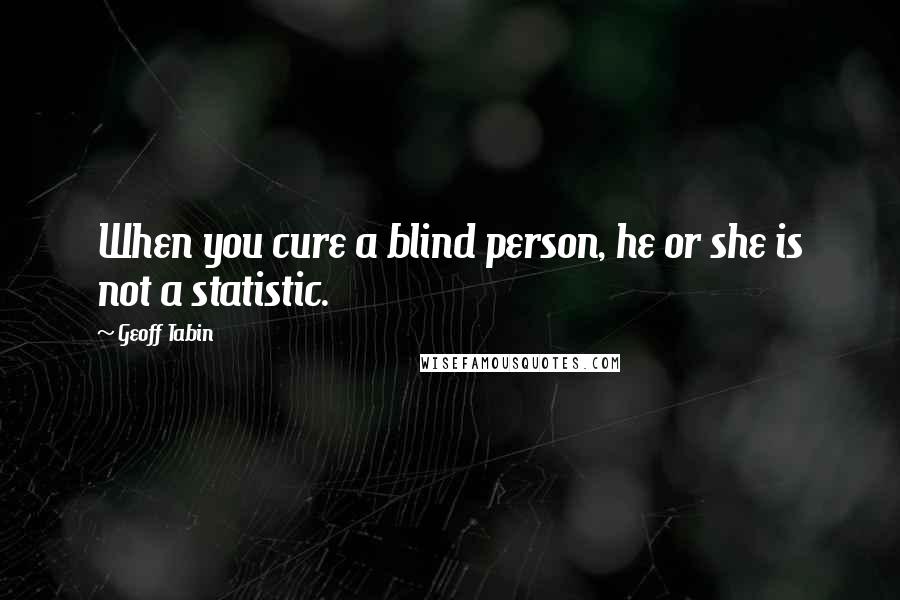 Geoff Tabin quotes: When you cure a blind person, he or she is not a statistic.