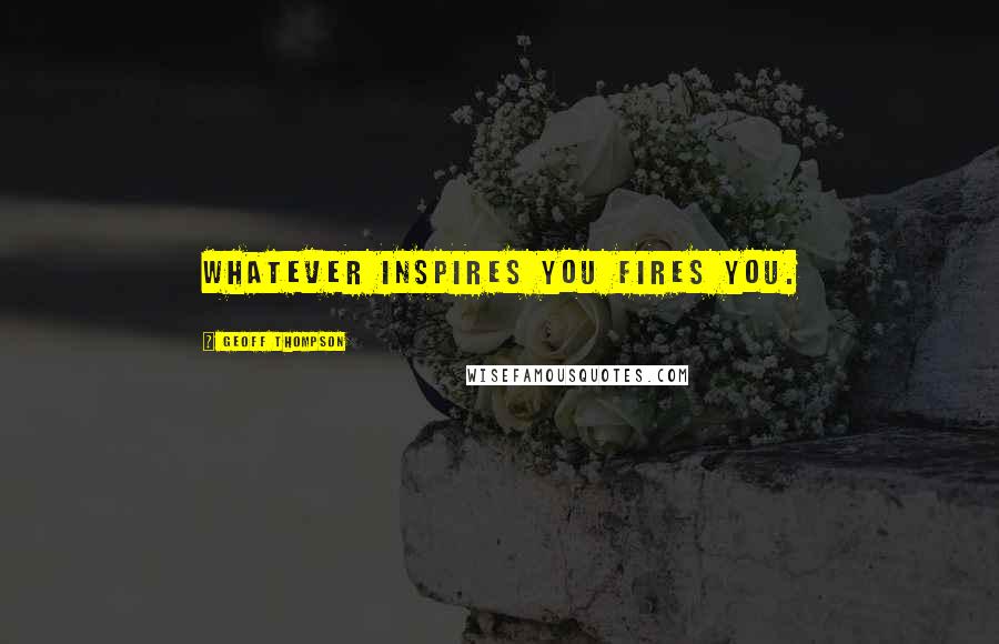 Geoff Thompson quotes: Whatever inspires you fires you.