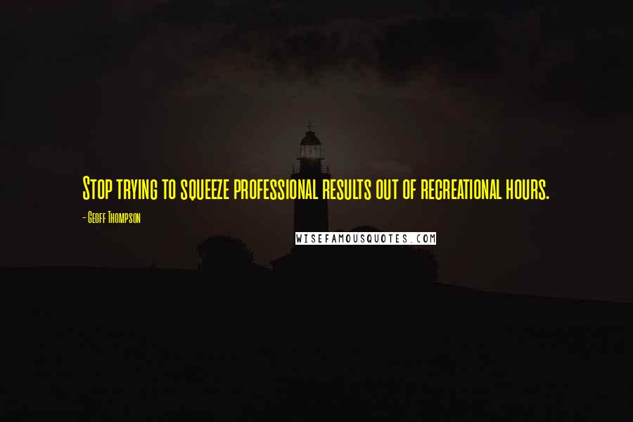 Geoff Thompson quotes: Stop trying to squeeze professional results out of recreational hours.