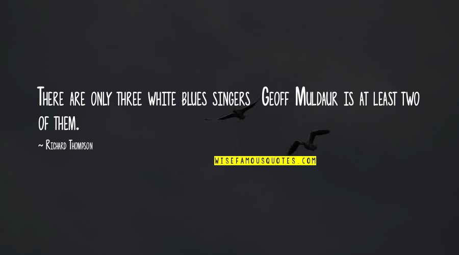 Geoff Thompson Quotes By Richard Thompson: There are only three white blues singers Geoff