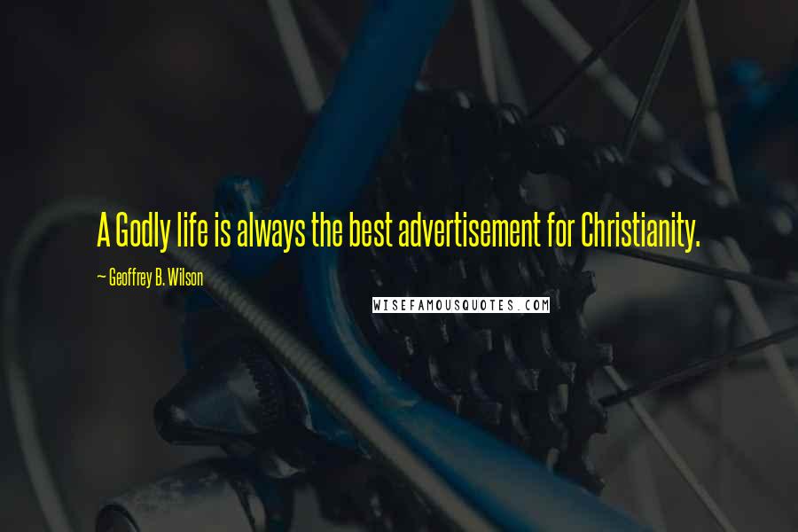 Geoffrey B. Wilson quotes: A Godly life is always the best advertisement for Christianity.