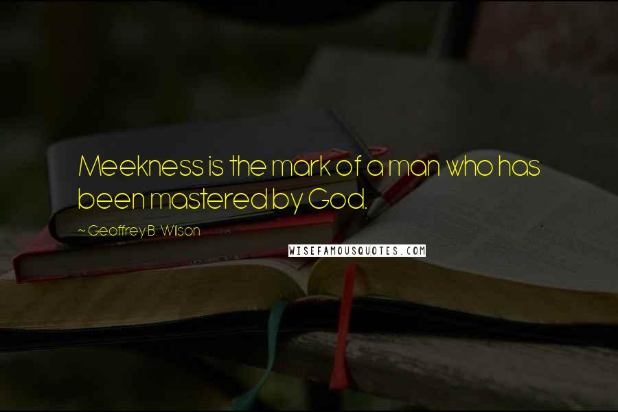 Geoffrey B. Wilson quotes: Meekness is the mark of a man who has been mastered by God.
