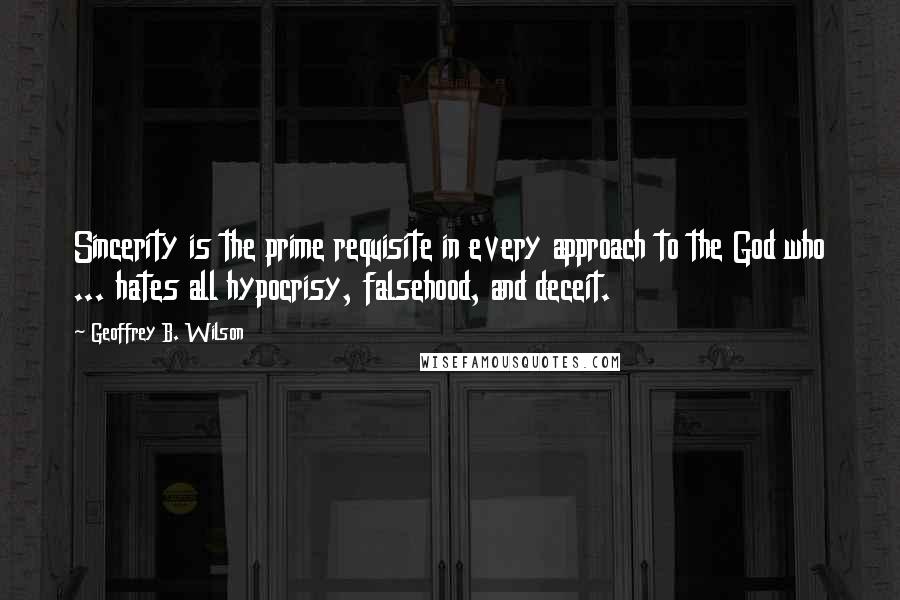 Geoffrey B. Wilson quotes: Sincerity is the prime requisite in every approach to the God who ... hates all hypocrisy, falsehood, and deceit.