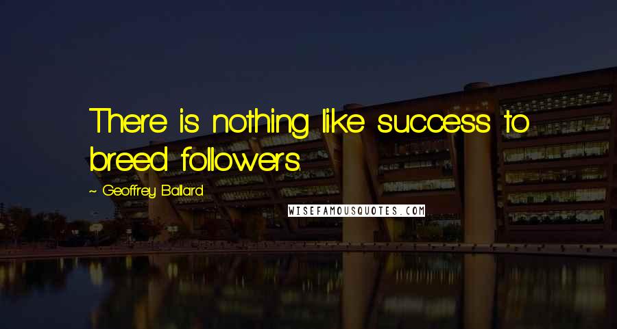 Geoffrey Ballard quotes: There is nothing like success to breed followers.
