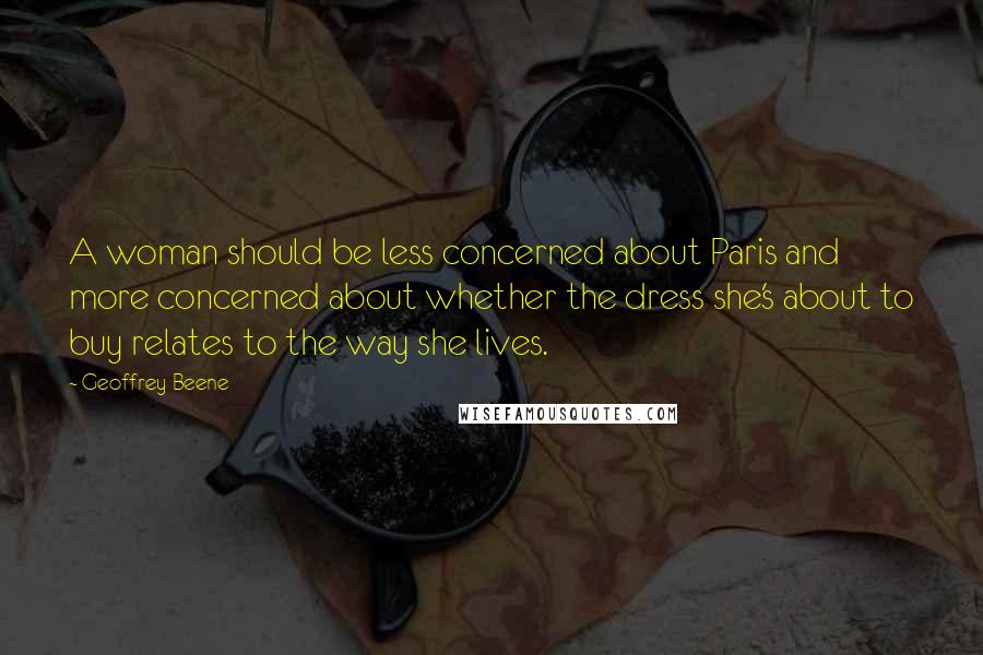 Geoffrey Beene quotes: A woman should be less concerned about Paris and more concerned about whether the dress she's about to buy relates to the way she lives. Geoffrey Beene quotes: A woman should be less concerned about Paris and more concerned about whether the dress she's about to buy relates to the way she lives.