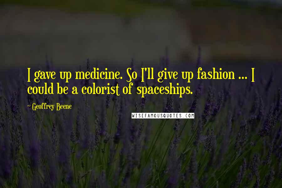 Geoffrey Beene quotes: I gave up medicine. So I'll give up fashion ... I could be a colorist of spaceships.
