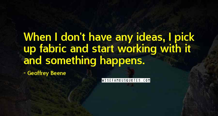 Geoffrey Beene quotes: When I don't have any ideas, I pick up fabric and start working with it and something happens.