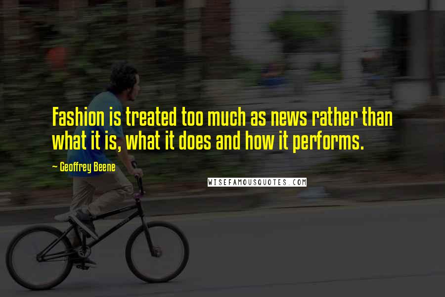 Geoffrey Beene quotes: Fashion is treated too much as news rather than what it is, what it does and how it performs.