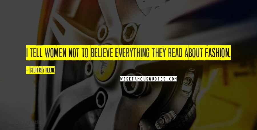 Geoffrey Beene quotes: I tell women not to believe everything they read about fashion.