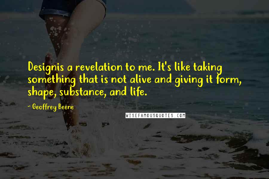 Geoffrey Beene quotes: Designis a revelation to me. It's like taking something that is not alive and giving it form, shape, substance, and life.