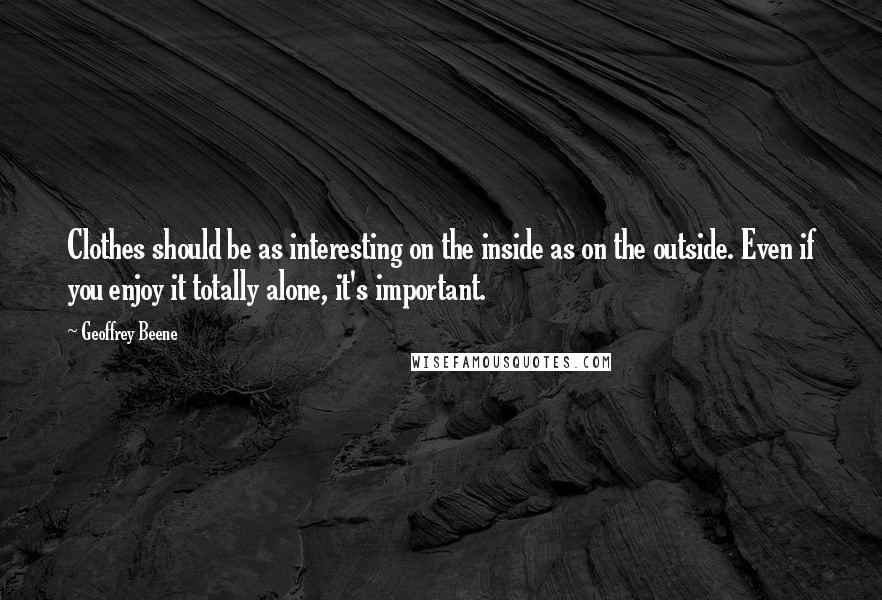 Geoffrey Beene quotes: Clothes should be as interesting on the inside as on the outside. Even if you enjoy it totally alone, it's important. Geoffrey Beene quotes: Clothes should be as interesting on the inside as on the outside. Even if you enjoy it totally alone, it's important.