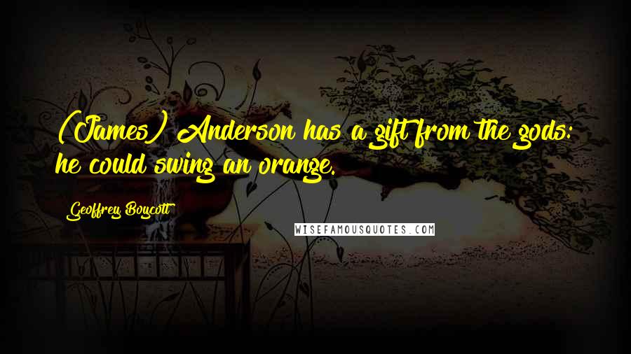 Geoffrey Boycott quotes: (James) Anderson has a gift from the gods: he could swing an orange.