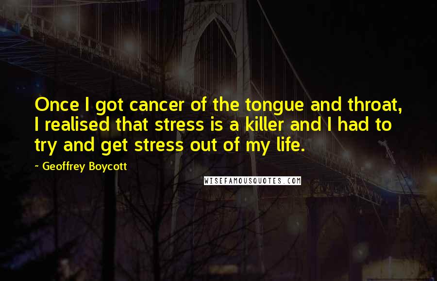 Geoffrey Boycott quotes: Once I got cancer of the tongue and throat, I realised that stress is a killer and I had to try and get stress out of my life.