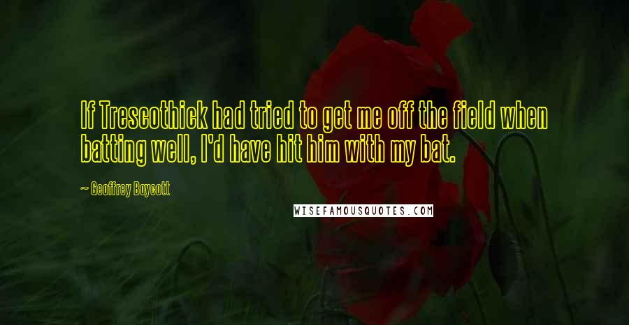 Geoffrey Boycott quotes: If Trescothick had tried to get me off the field when batting well, I'd have hit him with my bat.