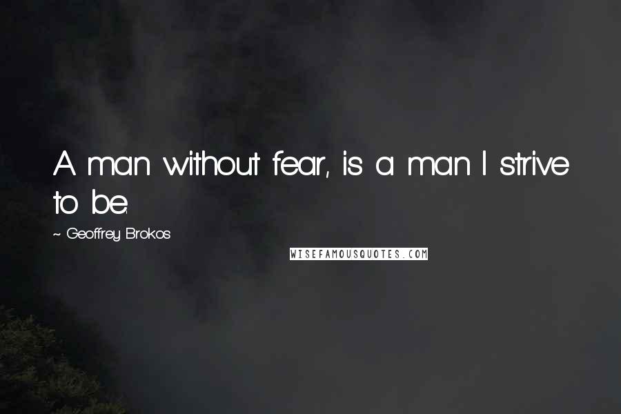 Geoffrey Brokos quotes: A man without fear, is a man I strive to be.