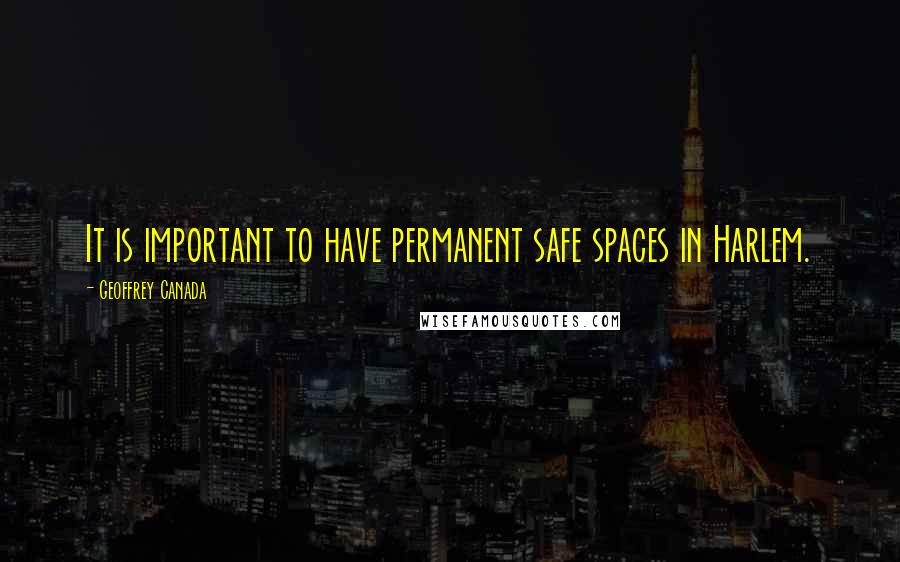 Geoffrey Canada quotes: It is important to have permanent safe spaces in Harlem.