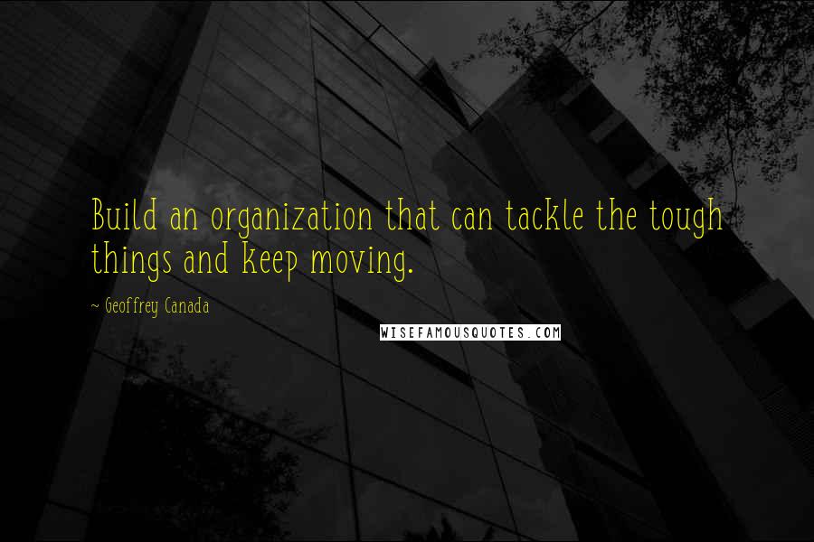 Geoffrey Canada quotes: Build an organization that can tackle the tough things and keep moving.