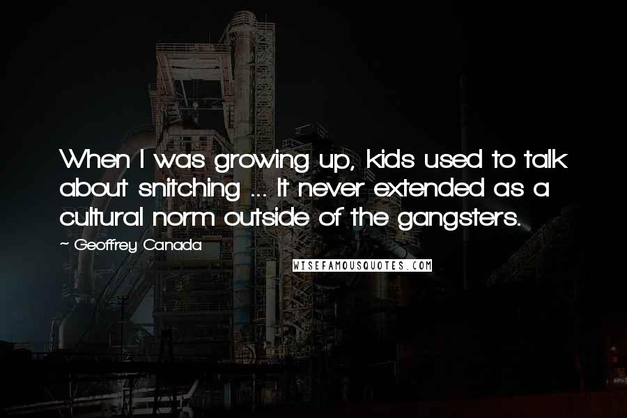 Geoffrey Canada quotes: When I was growing up, kids used to talk about snitching ... It never extended as a cultural norm outside of the gangsters.