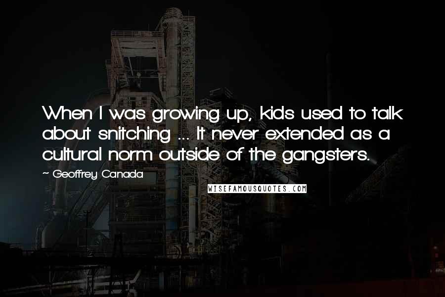 Geoffrey Canada quotes: When I was growing up, kids used to talk about snitching ... It never extended as a cultural norm outside of the gangsters. Geoffrey Canada quotes: When I was growing up, kids used to talk about snitching ... It never extended as a cultural norm outside of the gangsters.