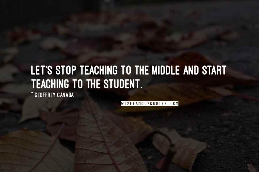 Geoffrey Canada quotes: Let's stop teaching to the middle and start teaching to the student.