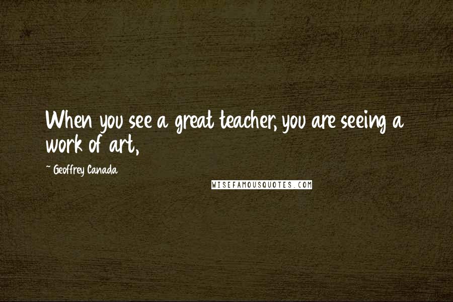 Geoffrey Canada quotes: When you see a great teacher, you are seeing a work of art,