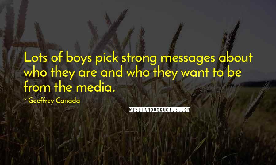 Geoffrey Canada quotes: Lots of boys pick strong messages about who they are and who they want to be from the media.